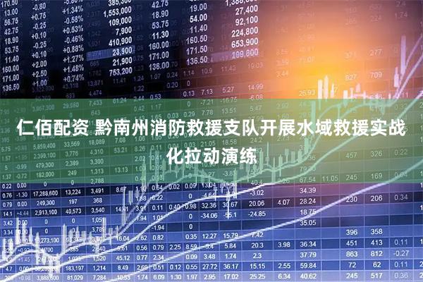 仁佰配资 黔南州消防救援支队开展水域救援实战化拉动演练