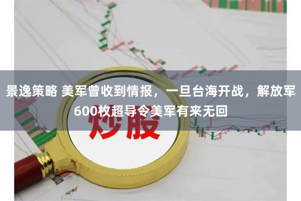 景逸策略 美军曾收到情报，一旦台海开战，解放军600枚超导令美军有来无回