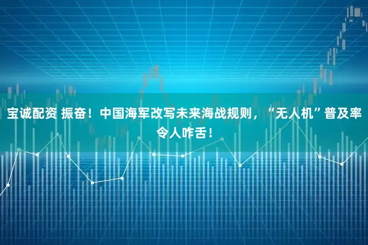 宝诚配资 振奋！中国海军改写未来海战规则，“无人机”普及率令人咋舌！